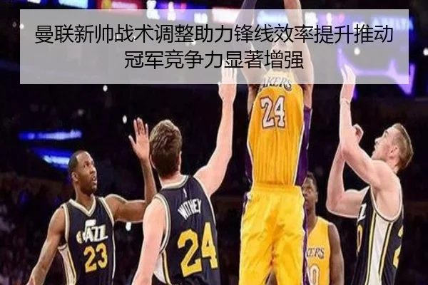 曼联新帅战术调整助力锋线效率提升推动冠军竞争力显著增强